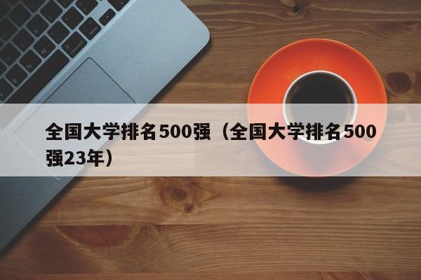 全国大学排名500强（全国大学排名500强23年）