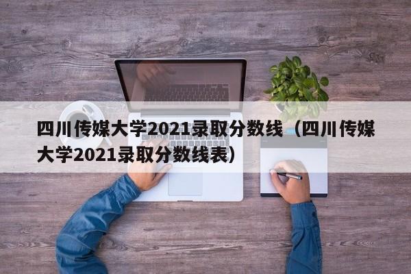 四川传媒大学2021录取分数线（四川传媒大学2021录取分数线表）