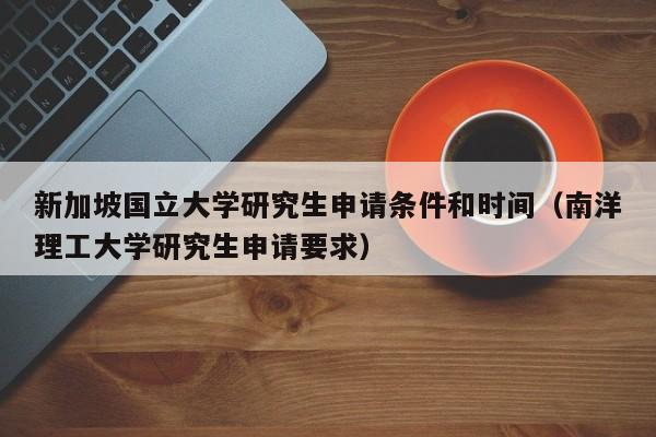 新加坡国立大学研究生申请条件和时间（南洋理工大学研究生申请要求）