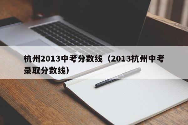 杭州2013中考分数线（2013杭州中考录取分数线）