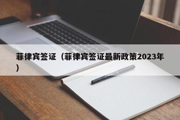 菲律宾签证（菲律宾签证最新政策2023年）