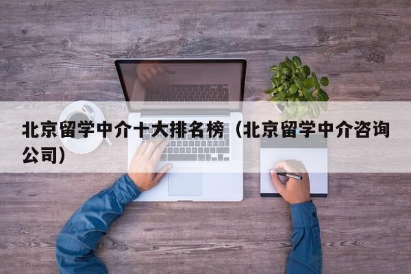 北京留学中介十大排名榜（北京留学中介咨询公司）