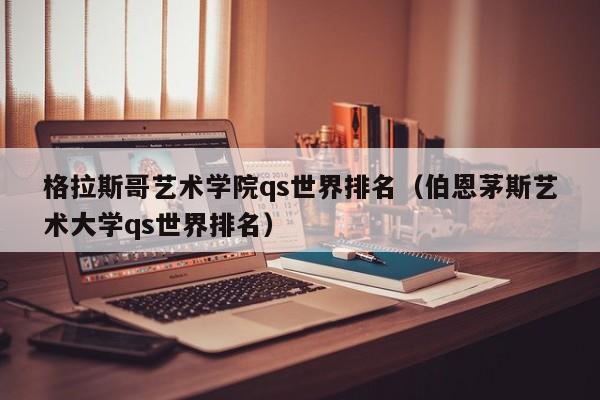 格拉斯哥艺术学院qs世界排名（伯恩茅斯艺术大学qs世界排名）