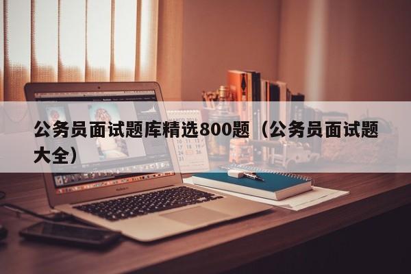 公务员面试题库精选800题（公务员面试题大全）