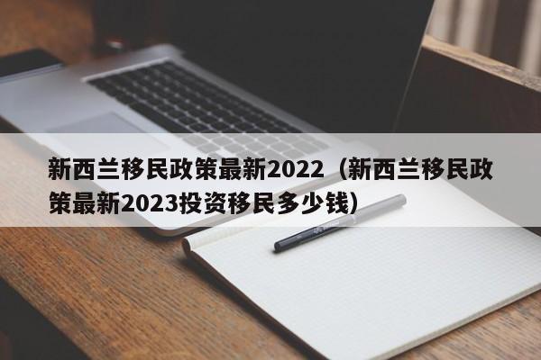 新西兰移民政策最新2022（新西兰移民政策最新2023投资移民多少钱）