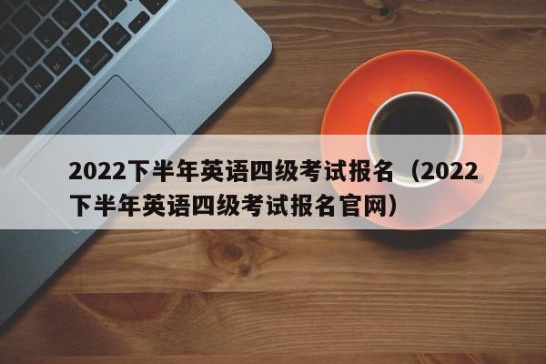 2022下半年英语四级考试报名（2022下半年英语四级考试报名官网）