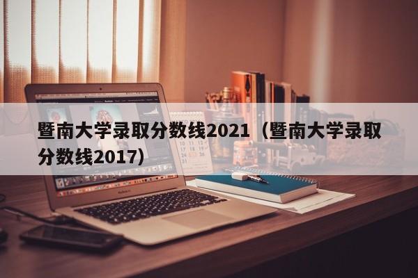 暨南大学录取分数线2021（暨南大学录取分数线2017）