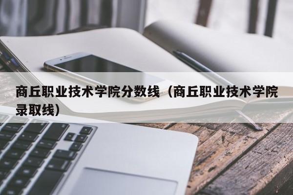 商丘职业技术学院分数线（商丘职业技术学院录取线）