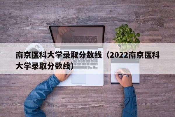 南京医科大学录取分数线（2022南京医科大学录取分数线）