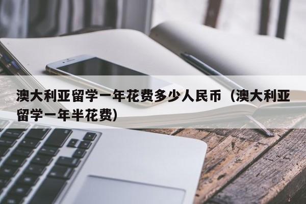 澳大利亚留学一年花费多少人民币（澳大利亚留学一年半花费）