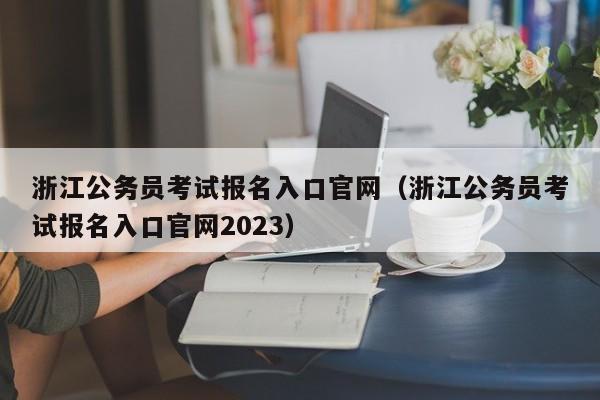 浙江公务员考试报名入口官网（浙江公务员考试报名入口官网2023）