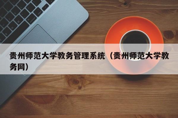 贵州师范大学教务管理系统（贵州师范大学教务网）