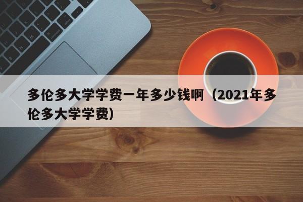 多伦多大学学费一年多少钱啊（2021年多伦多大学学费）