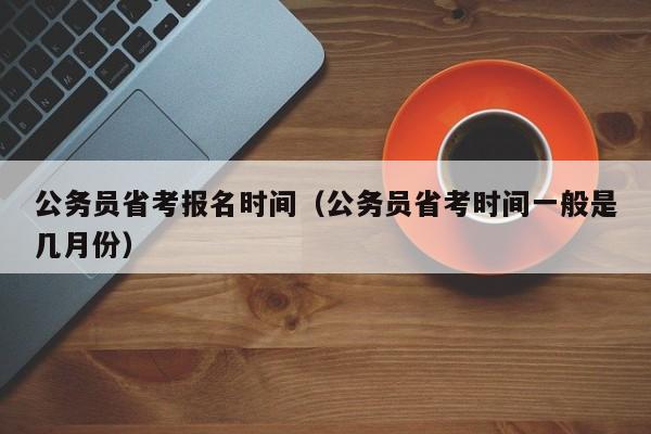 公务员省考报名时间（公务员省考时间一般是几月份）