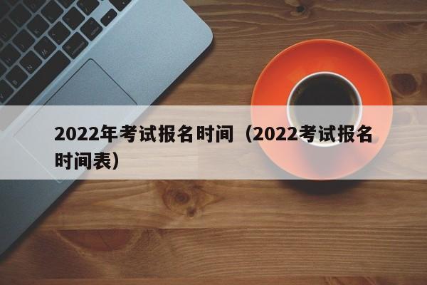 2022年考试报名时间（2022考试报名时间表）