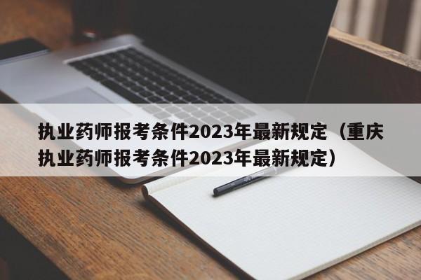 执业药师报考条件2023年最新规定（重庆执业药师报考条件2023年最新规定）