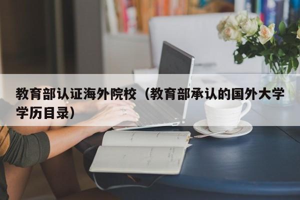 教育部认证海外院校（教育部承认的国外大学学历目录）