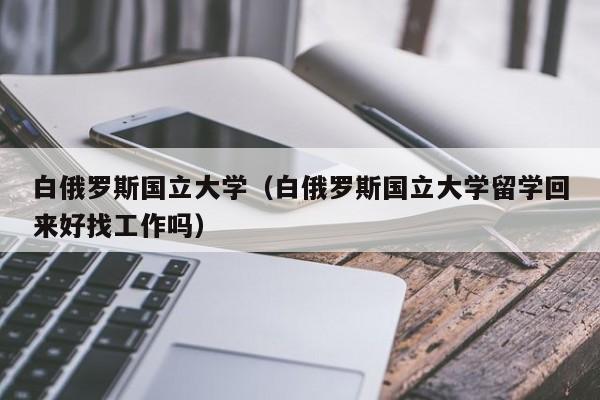 白俄罗斯国立大学（白俄罗斯国立大学留学回来好找工作吗）