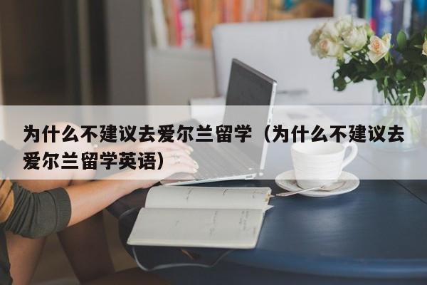 为什么不建议去爱尔兰留学（为什么不建议去爱尔兰留学英语）