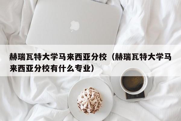 赫瑞瓦特大学马来西亚分校（赫瑞瓦特大学马来西亚分校有什么专业）