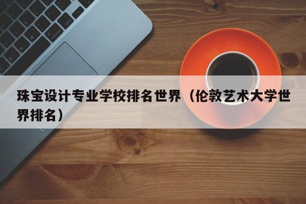 珠宝设计专业学校排名世界（伦敦艺术大学世界排名）