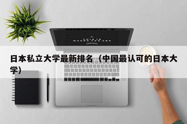 日本私立大学最新排名（中国最认可的日本大学）