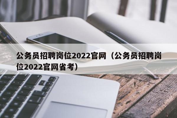 公务员招聘岗位2022官网（公务员招聘岗位2022官网省考）