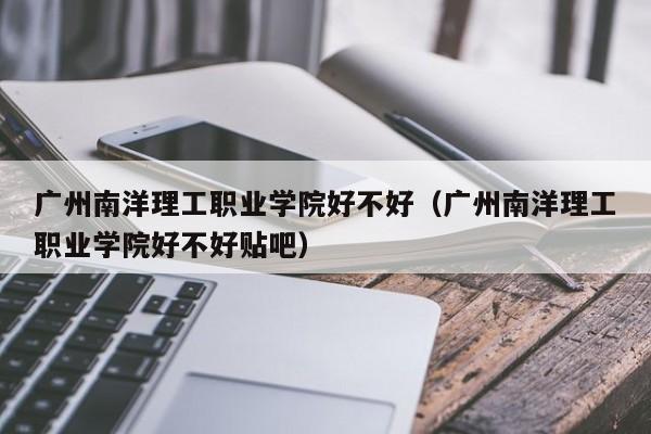 广州南洋理工职业学院好不好（广州南洋理工职业学院好不好贴吧）