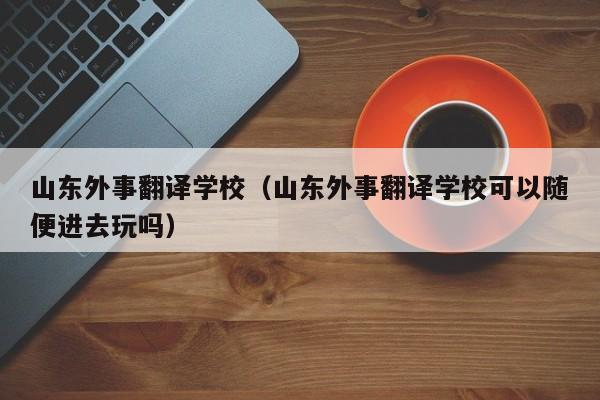 山东外事翻译学校（山东外事翻译学校可以随便进去玩吗）