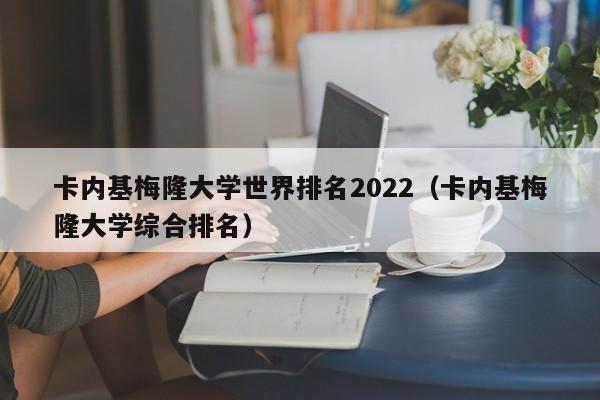 卡内基梅隆大学世界排名2022（卡内基梅隆大学综合排名）