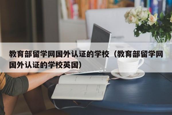 教育部留学网国外认证的学校（教育部留学网国外认证的学校英国）