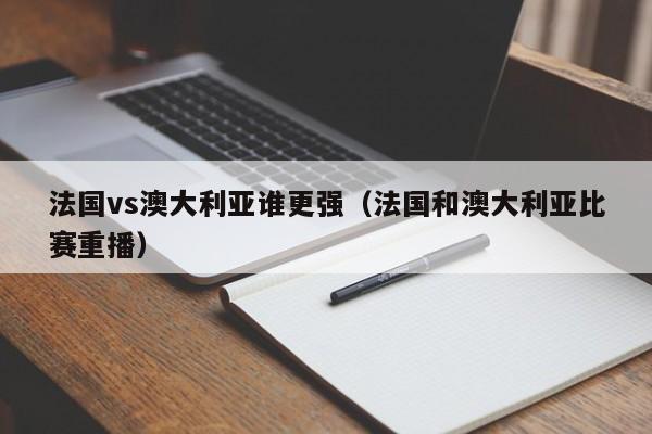 法国vs澳大利亚谁更强（法国和澳大利亚比赛重播）