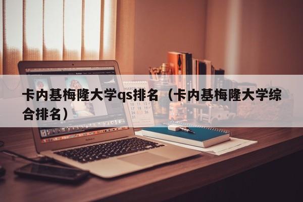 卡内基梅隆大学qs排名（卡内基梅隆大学综合排名）