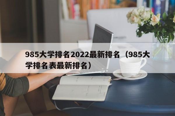 985大学排名2022最新排名（985大学排名表最新排名）