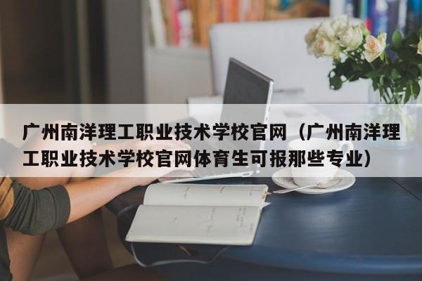 广州南洋理工职业技术学校官网（广州南洋理工职业技术学校官网体育生可报那些专业）