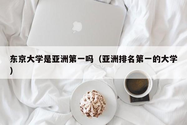 东京大学是亚洲第一吗（亚洲排名第一的大学）