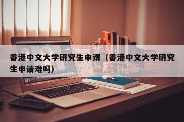 香港中文大学研究生申请（香港中文大学研究生申请难吗）