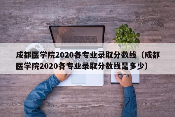 成都医学院2020各专业录取分数线（成都医学院2020各专业录取分数线是多少）