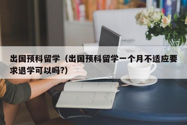 出国预科留学（出国预科留学一个月不适应要求退学可以吗?）