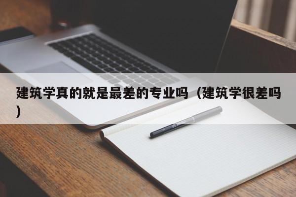 建筑学真的就是最差的专业吗（建筑学很差吗）