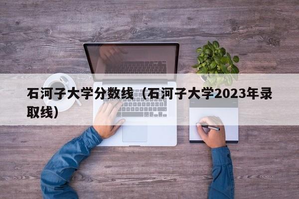 石河子大学分数线（石河子大学2023年录取线）