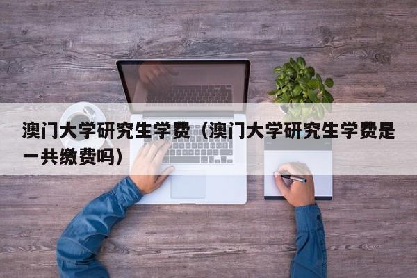 澳门大学研究生学费（澳门大学研究生学费是一共缴费吗）