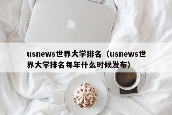 usnews世界大学排名（usnews世界大学排名每年什么时候发布）