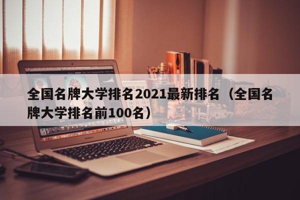 全国名牌大学排名2021最新排名（全国名牌大学排名前100名）