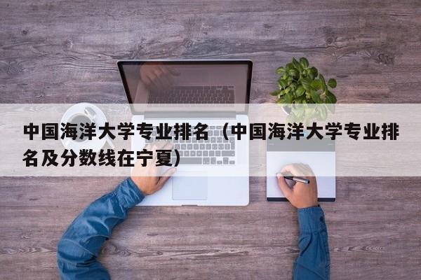 中国海洋大学专业排名（中国海洋大学专业排名及分数线在宁夏）