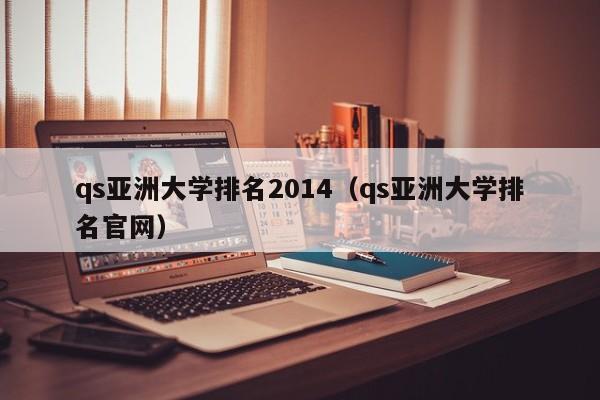 qs亚洲大学排名2014（qs亚洲大学排名官网）