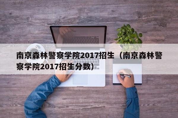 南京森林警察学院2017招生（南京森林警察学院2017招生分数）