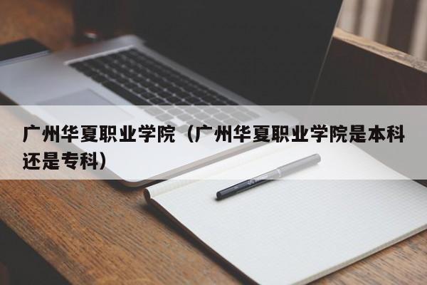 广州华夏职业学院（广州华夏职业学院是本科还是专科）