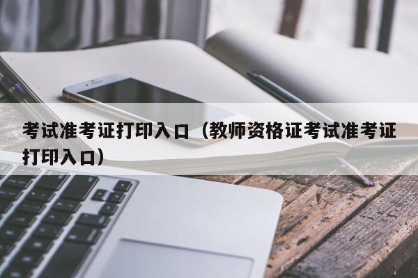 考试准考证打印入口（教师资格证考试准考证打印入口）