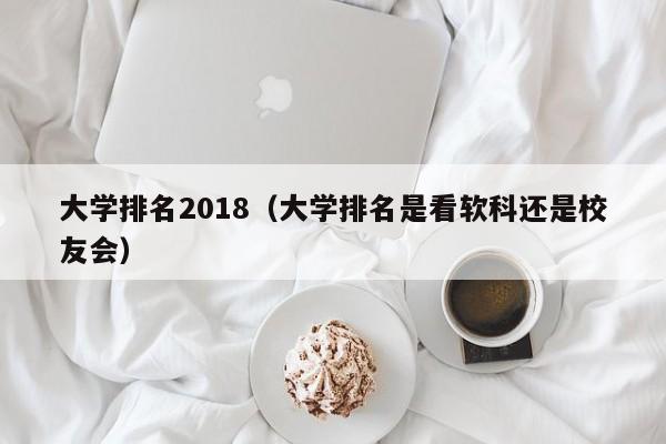 大学排名2018（大学排名是看软科还是校友会）